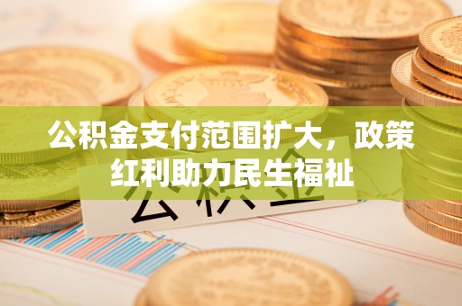 右江公积金支付范围扩大，政策红利助力民生福祉