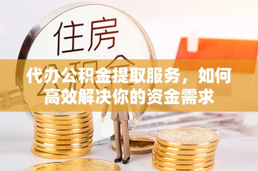 右江代办公积金提取服务，如何高效解决你的资金需求