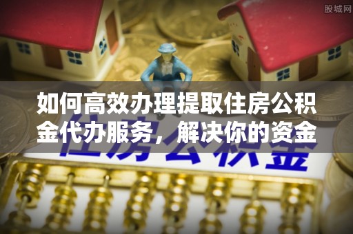 右江如何高效办理提取住房公积金代办服务，解决你的资金需求