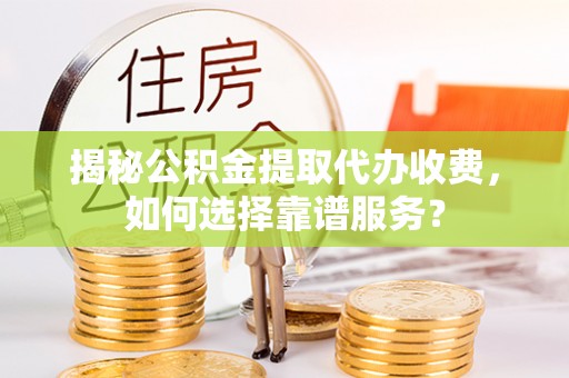 右江揭秘公积金提取代办收费，如何选择靠谱服务？