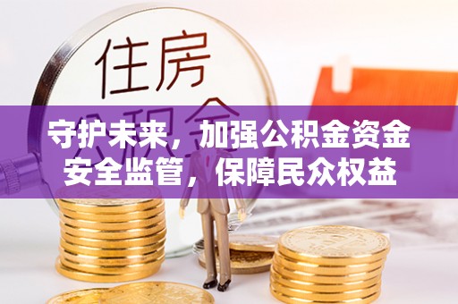 右江守护未来，加强公积金资金安全监管，保障民众权益