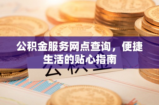 右江公积金服务网点查询，便捷生活的贴心指南