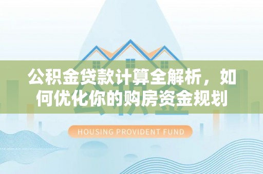 右江公积金贷款计算全解析，如何优化你的购房资金规划