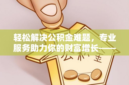 右江轻松解决公积金难题，专业服务助力你的财富增长——代办公积金提取