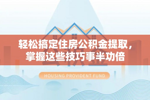 右江轻松搞定住房公积金提取，掌握这些技巧事半功倍