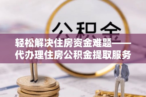 右江轻松解决住房资金难题——代办理住房公积金提取服务详解