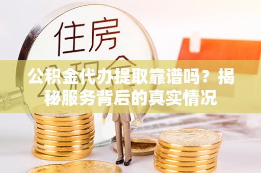 右江公积金代办提取靠谱吗？揭秘服务背后的真实情况