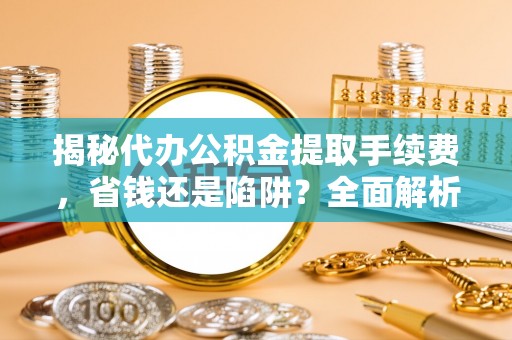 右江揭秘代办公积金提取手续费，省钱还是陷阱？全面解析与避坑指南