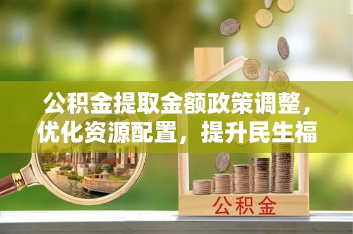 右江公积金提取金额政策调整，优化资源配置，提升民生福祉