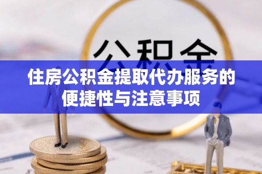 右江住房公积金提取代办服务的便捷性与注意事项