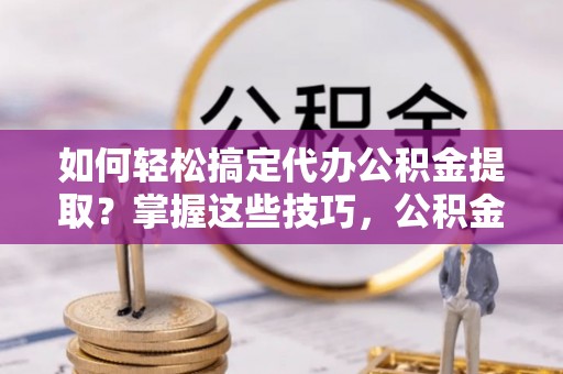 右江如何轻松搞定代办公积金提取？掌握这些技巧，公积金到手不是梦！