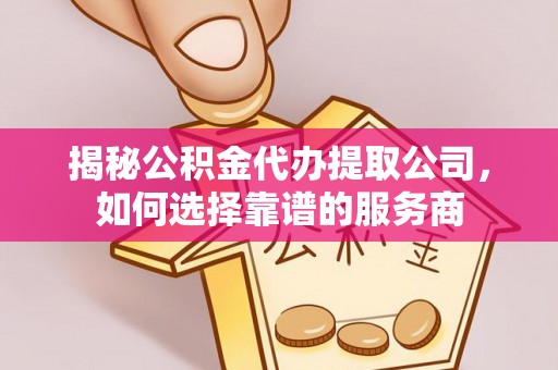 右江揭秘公积金代办提取公司，如何选择靠谱的服务商