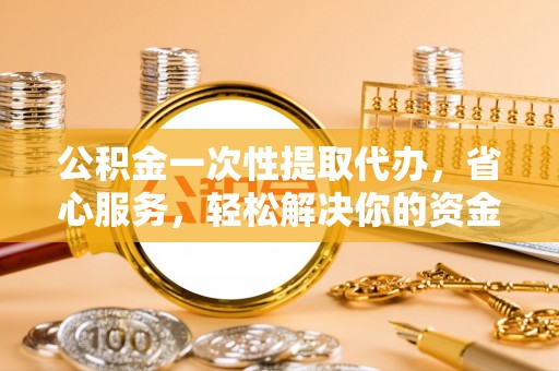 右江公积金一次性提取代办，省心服务，轻松解决你的资金需求