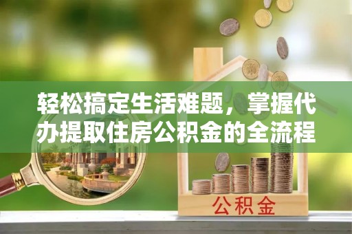 右江轻松搞定生活难题，掌握代办提取住房公积金的全流程