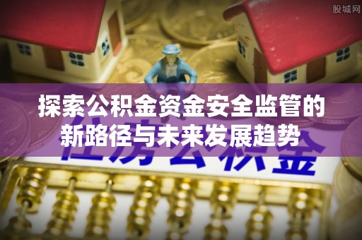 右江探索公积金资金安全监管的新路径与未来发展趋势