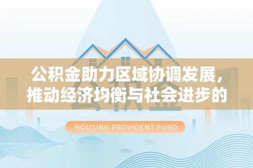 右江公积金助力区域协调发展，推动经济均衡与社会进步的桥梁