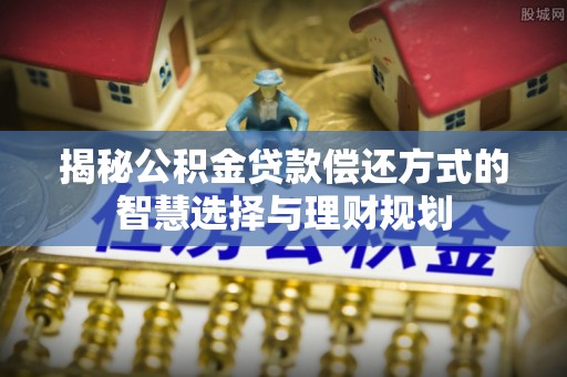 右江揭秘公积金贷款偿还方式的智慧选择与理财规划