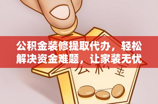 右江公积金装修提取代办，轻松解决资金难题，让家装无忧