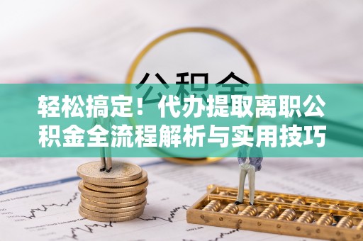 右江轻松搞定！代办提取离职公积金全流程解析与实用技巧