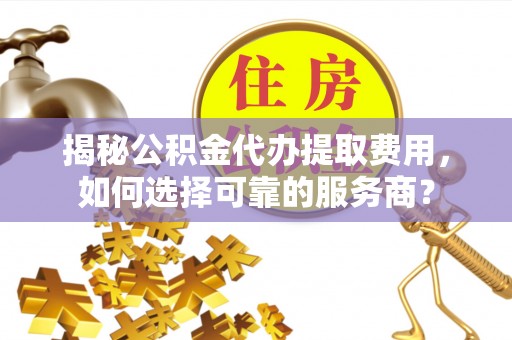 右江揭秘公积金代办提取费用，如何选择可靠的服务商？