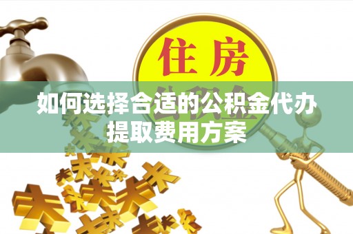 右江如何选择合适的公积金代办提取费用方案