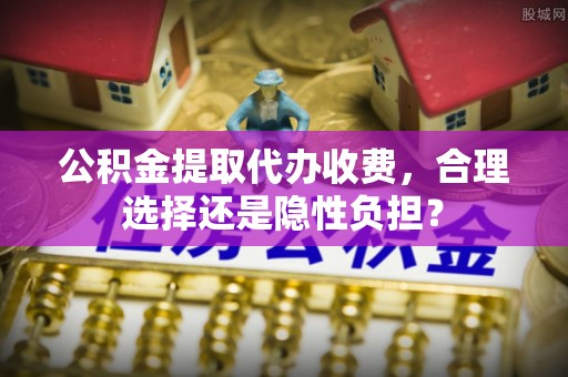 右江公积金提取代办收费，合理选择还是隐性负担？