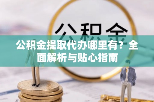 右江公积金提取代办哪里有？全面解析与贴心指南