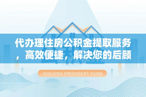 右江代办理住房公积金提取服务，高效便捷，解决您的后顾之忧