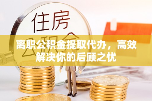 右江离职公积金提取代办，高效解决你的后顾之忧