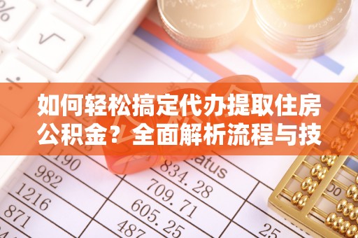 右江如何轻松搞定代办提取住房公积金？全面解析流程与技巧
