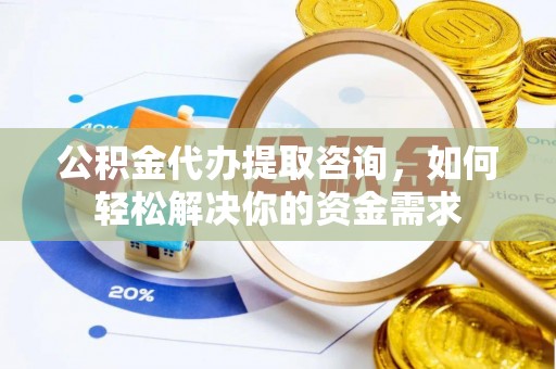 右江公积金代办提取咨询，如何轻松解决你的资金需求