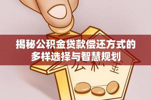 右江揭秘公积金贷款偿还方式的多样选择与智慧规划