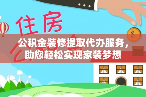 右江公积金装修提取代办服务，助您轻松实现家装梦想