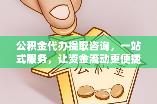 右江公积金代办提取咨询，一站式服务，让资金流动更便捷