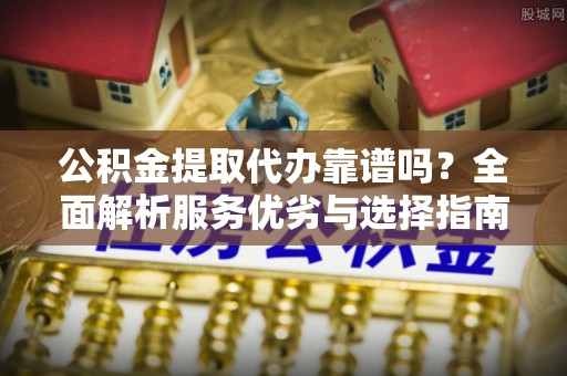 右江公积金提取代办靠谱吗？全面解析服务优劣与选择指南