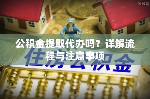 右江公积金提取代办吗？详解流程与注意事项