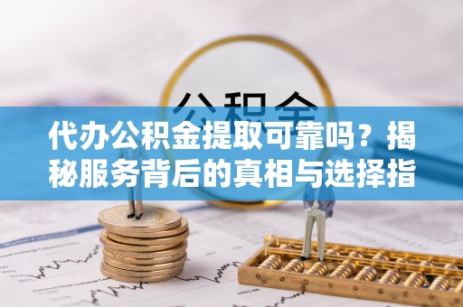 右江代办公积金提取可靠吗？揭秘服务背后的真相与选择指南