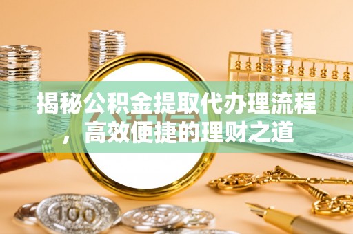 右江揭秘公积金提取代办理流程，高效便捷的理财之道