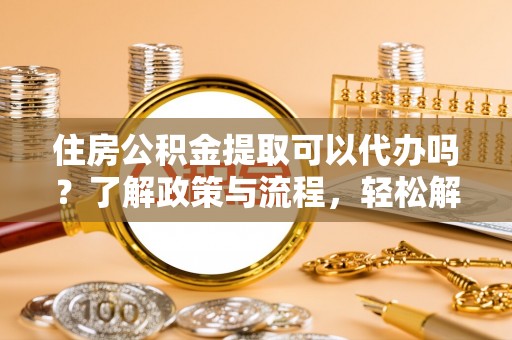 右江住房公积金提取可以代办吗？了解政策与流程，轻松解决你的疑问