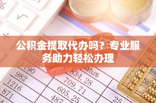 右江公积金提取代办吗？专业服务助力轻松办理