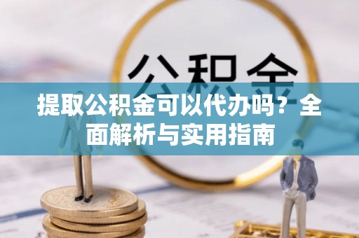 右江提取公积金可以代办吗？全面解析与实用指南