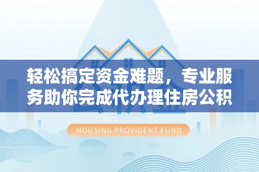 右江轻松搞定资金难题，专业服务助你完成代办理住房公积金提取