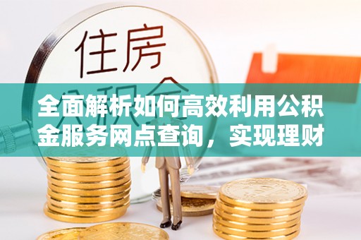 右江全面解析如何高效利用公积金服务网点查询，实现理财与生活优化