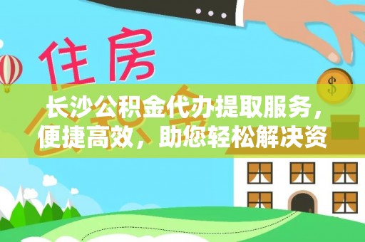 右江长沙公积金代办提取服务，便捷高效，助您轻松解决资金需求