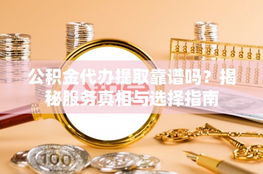 右江公积金代办提取靠谱吗？揭秘服务真相与选择指南