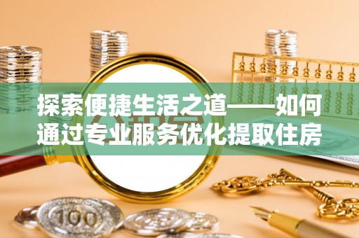 右江探索便捷生活之道——如何通过专业服务优化提取住房公积金代办体验