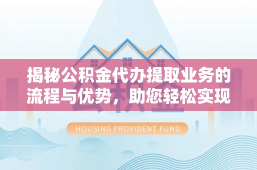 右江揭秘公积金代办提取业务的流程与优势，助您轻松实现资金利用最大化