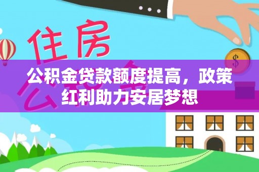 右江公积金贷款额度提高，政策红利助力安居梦想