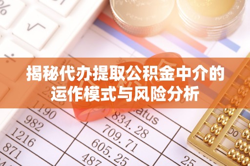 右江揭秘代办提取公积金中介的运作模式与风险分析