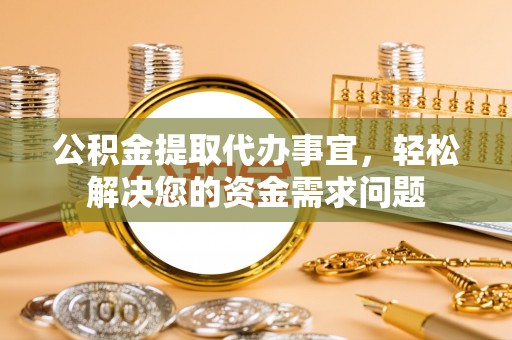 右江公积金提取代办事宜，轻松解决您的资金需求问题